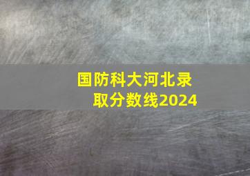 国防科大河北录取分数线2024