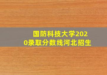 国防科技大学2020录取分数线河北招生