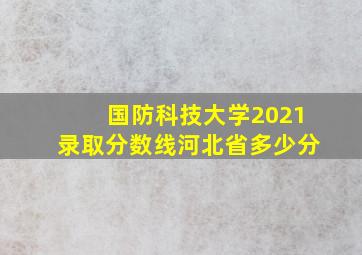 国防科技大学2021录取分数线河北省多少分