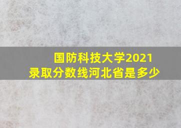 国防科技大学2021录取分数线河北省是多少