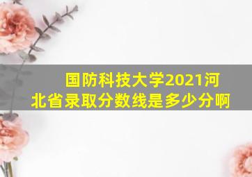 国防科技大学2021河北省录取分数线是多少分啊