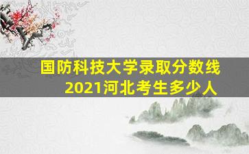 国防科技大学录取分数线2021河北考生多少人