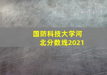 国防科技大学河北分数线2021