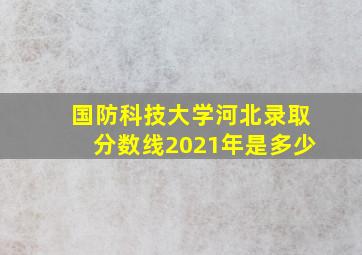 国防科技大学河北录取分数线2021年是多少