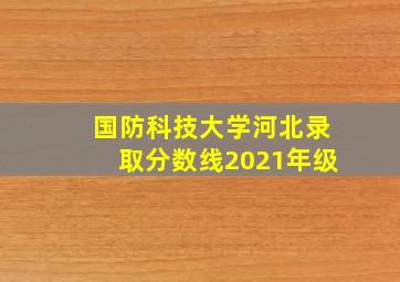 国防科技大学河北录取分数线2021年级