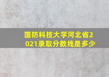 国防科技大学河北省2021录取分数线是多少