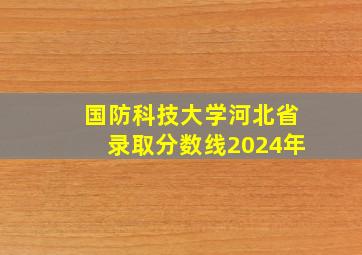 国防科技大学河北省录取分数线2024年