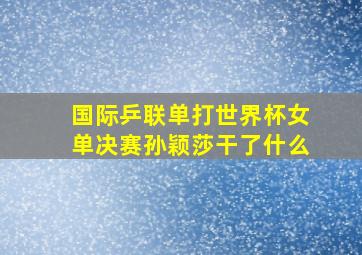 国际乒联单打世界杯女单决赛孙颖莎干了什么