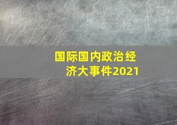 国际国内政治经济大事件2021