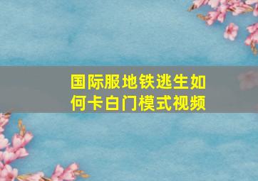 国际服地铁逃生如何卡白门模式视频