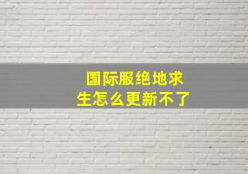 国际服绝地求生怎么更新不了