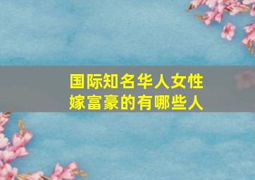 国际知名华人女性嫁富豪的有哪些人