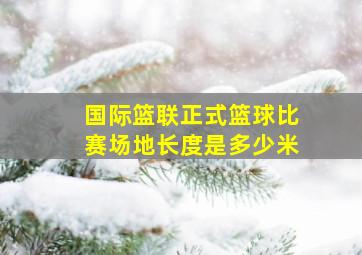 国际篮联正式篮球比赛场地长度是多少米