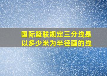 国际篮联规定三分线是以多少米为半径画的线