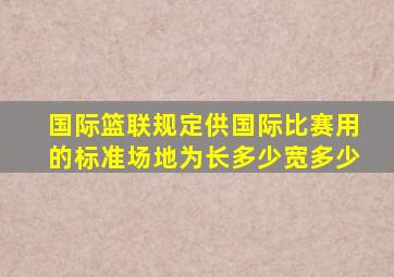 国际篮联规定供国际比赛用的标准场地为长多少宽多少