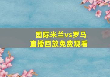 国际米兰vs罗马直播回放免费观看