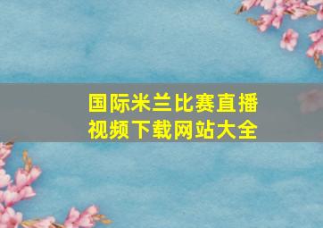 国际米兰比赛直播视频下载网站大全