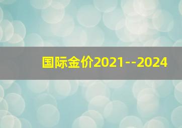 国际金价2021--2024