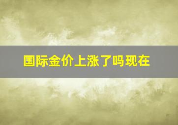 国际金价上涨了吗现在