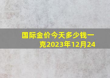 国际金价今天多少钱一克2023年12月24