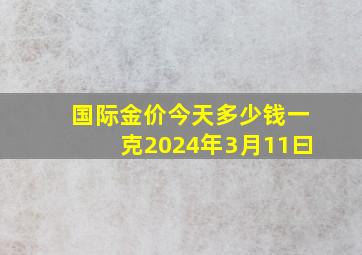 国际金价今天多少钱一克2024年3月11曰