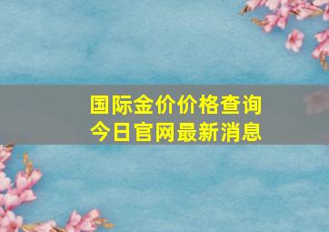 国际金价价格查询今日官网最新消息