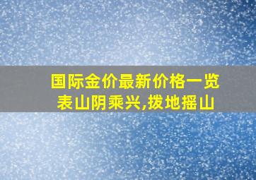 国际金价最新价格一览表山阴乘兴,拨地摇山