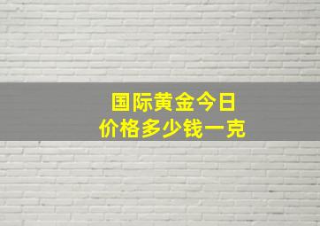 国际黄金今日价格多少钱一克