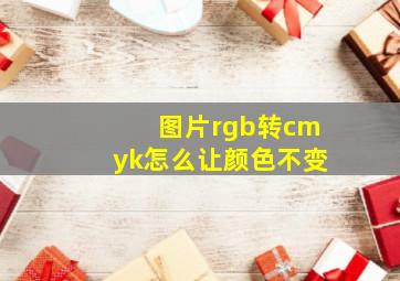 图片rgb转cmyk怎么让颜色不变