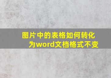 图片中的表格如何转化为word文档格式不变