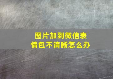 图片加到微信表情包不清晰怎么办