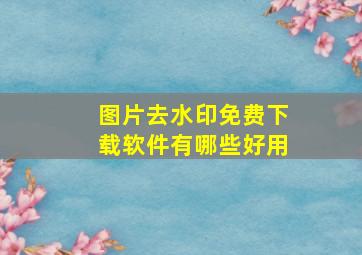 图片去水印免费下载软件有哪些好用