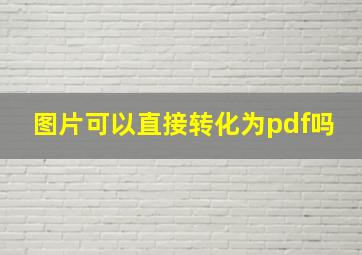 图片可以直接转化为pdf吗