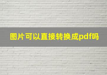 图片可以直接转换成pdf吗