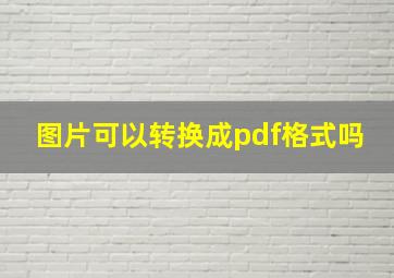 图片可以转换成pdf格式吗