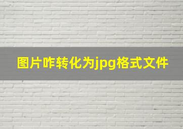 图片咋转化为jpg格式文件