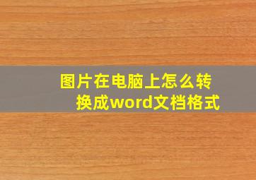 图片在电脑上怎么转换成word文档格式