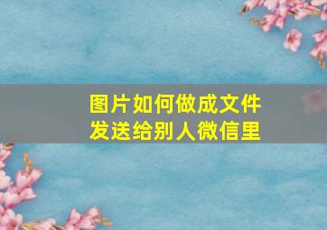 图片如何做成文件发送给别人微信里