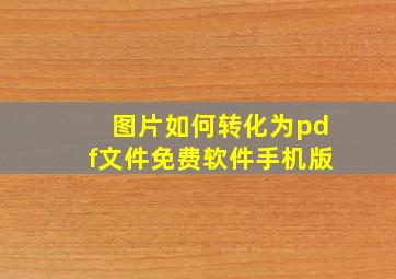 图片如何转化为pdf文件免费软件手机版