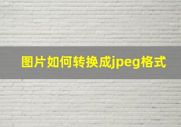 图片如何转换成jpeg格式