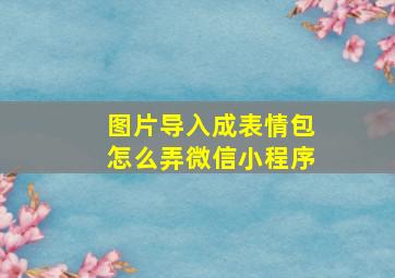 图片导入成表情包怎么弄微信小程序