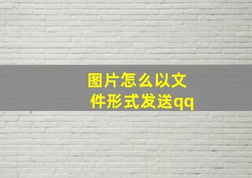 图片怎么以文件形式发送qq