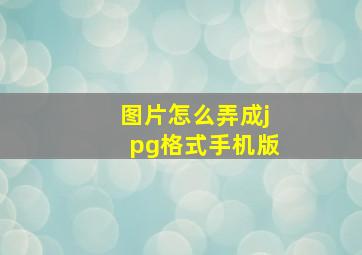 图片怎么弄成jpg格式手机版