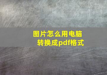 图片怎么用电脑转换成pdf格式