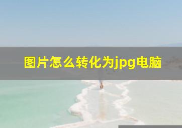 图片怎么转化为jpg电脑