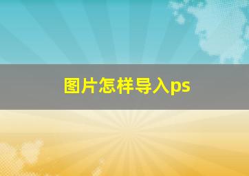 图片怎样导入ps