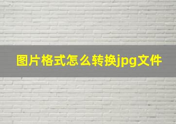 图片格式怎么转换jpg文件