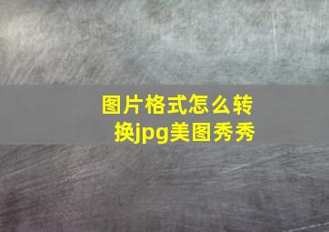 图片格式怎么转换jpg美图秀秀