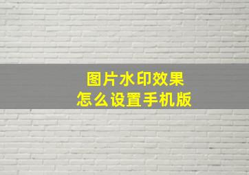 图片水印效果怎么设置手机版