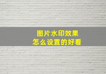 图片水印效果怎么设置的好看